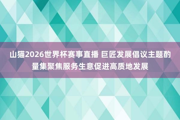 山猫2026世界杯赛事直播 巨匠发展倡议主题酌量集聚焦服务生意促进高质地发展