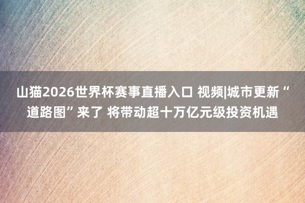 山猫2026世界杯赛事直播入口 视频|城市更新“道路图”来了 将带动超十万亿元级投资机遇