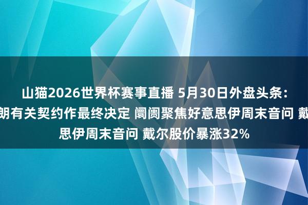 山猫2026世界杯赛事直播 5月30日外盘头条：特朗普推迟就伊朗有关契约作最终决定 阛阓聚焦好意思伊周末音问 戴尔股价暴涨32%