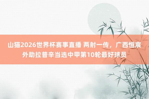 山猫2026世界杯赛事直播 两射一传，广西恒宸外助拉普辛当选中甲第10轮最好球员