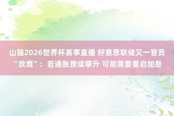 山猫2026世界杯赛事直播 好意思联储又一官员“放鹰”：若通胀捏续攀升 可能需要重启加息