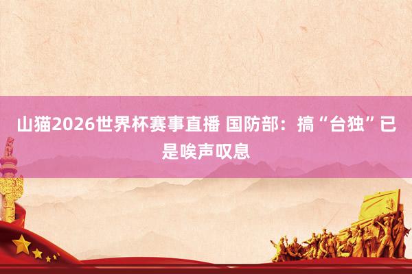 山猫2026世界杯赛事直播 国防部：搞“台独”已是唉声叹息