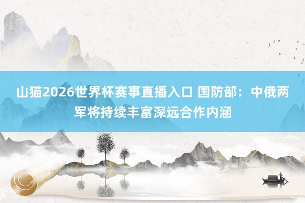 山猫2026世界杯赛事直播入口 国防部：中俄两军将持续丰富深远合作内涵