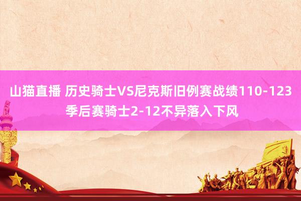 山猫直播 历史骑士VS尼克斯旧例赛战绩110-123 季后赛骑士2-12不异落入下风