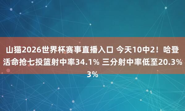 山猫2026世界杯赛事直播入口 今天10中2！哈登活命抢七投篮射中率34.1% 三分射中率低至20.3%