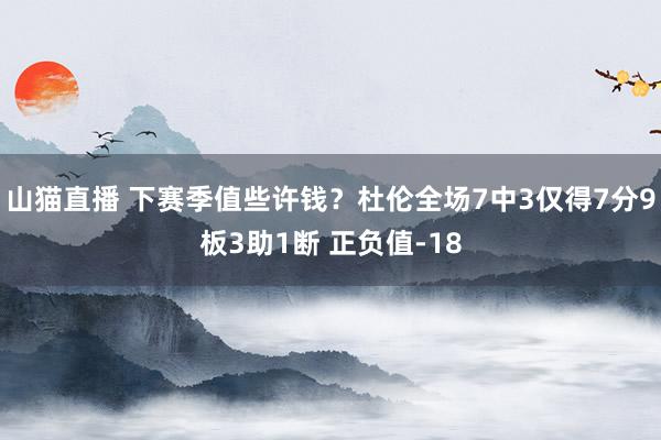 山猫直播 下赛季值些许钱?杜伦全场7中3仅得7分9板3助1断 正负值-18