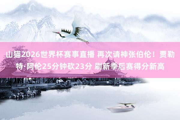 山猫2026世界杯赛事直播 再次请神张伯伦！贾勒特·阿伦25分钟砍23分 刷新季后赛得分新高