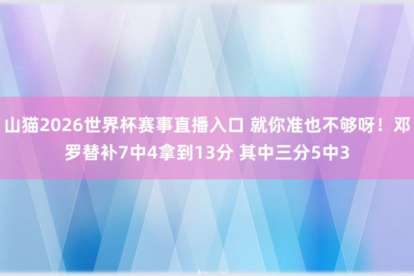 山猫2026世界杯赛事直播入口 就你准也不够呀！邓罗替补7中4拿到13分 其中三分5中3