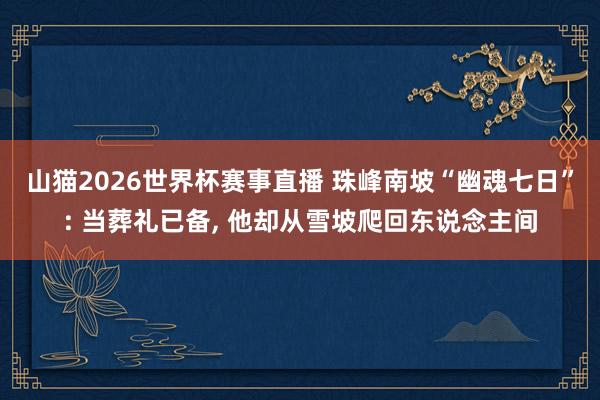山猫2026世界杯赛事直播 珠峰南坡“幽魂七日”: 当葬礼已备， 他却从雪坡爬回东说念主间