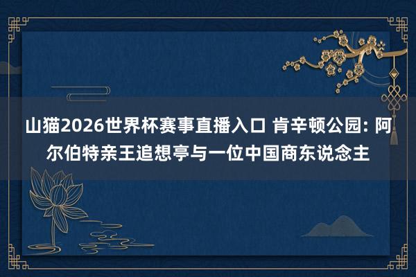 山猫2026世界杯赛事直播入口 肯辛顿公园: 阿尔伯特亲王追想亭与一位中国商东说念主