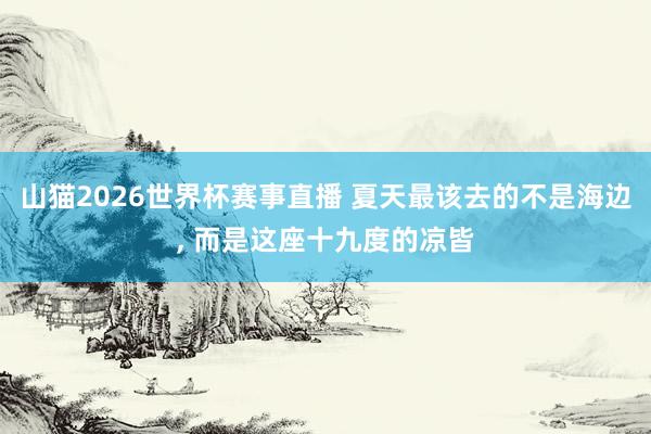 山猫2026世界杯赛事直播 夏天最该去的不是海边， 而是这座十九度的凉皆
