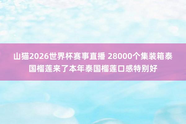 山猫2026世界杯赛事直播 28000个集装箱泰国榴莲来了本年泰国榴莲口感特别好