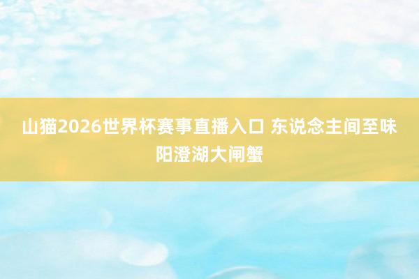 山猫2026世界杯赛事直播入口 东说念主间至味阳澄湖大闸蟹