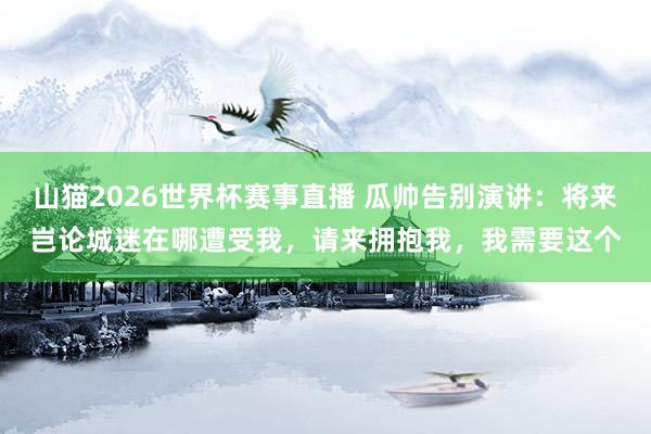 山猫2026世界杯赛事直播 瓜帅告别演讲：将来岂论城迷在哪遭受我，请来拥抱我，我需要这个