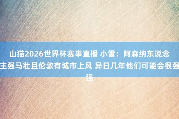 山猫2026世界杯赛事直播 小雷：阿森纳东说念主强马壮且伦敦有城市上风 异日几年他们可能会很强