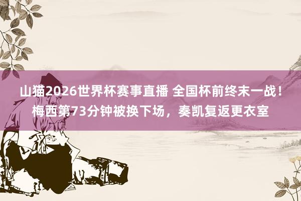 山猫2026世界杯赛事直播 全国杯前终末一战！梅西第73分钟被换下场，奏凯复返更衣室