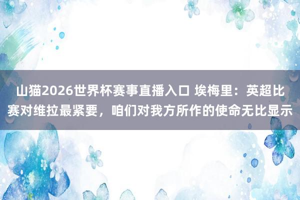 山猫2026世界杯赛事直播入口 埃梅里：英超比赛对维拉最紧要，咱们对我方所作的使命无比显示