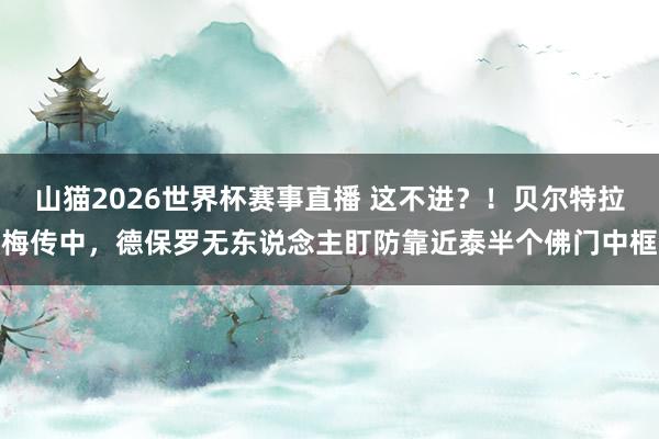 山猫2026世界杯赛事直播 这不进?!贝尔特拉梅传中,德保罗无东说念主盯防靠近泰半个佛门中框