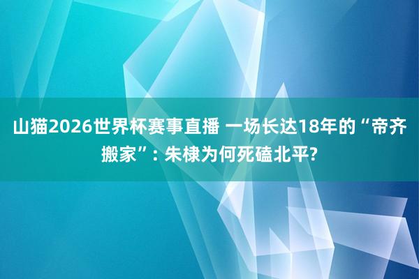 山猫2026世界杯赛事直播 一场长达18年的“帝齐搬家”: 朱棣为何死磕北平?