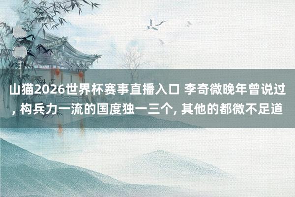 山猫2026世界杯赛事直播入口 李奇微晚年曾说过， 构兵力一流的国度独一三个， 其他的都微不足道