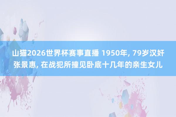 山猫2026世界杯赛事直播 1950年， 79岁汉奸张景惠， 在战犯所撞见卧底十几年的亲生女儿