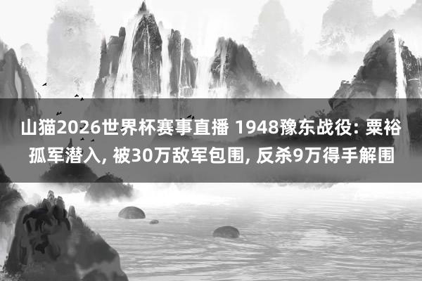 山猫2026世界杯赛事直播 1948豫东战役: 粟裕孤军潜入， 被30万敌军包围， 反杀9万得手解围