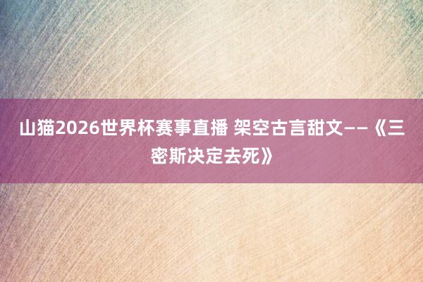 山猫2026世界杯赛事直播 架空古言甜文——《三密斯决定去死》