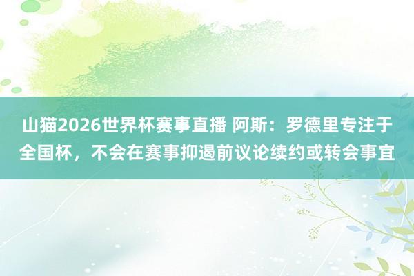 山猫2026世界杯赛事直播 阿斯：罗德里专注于全国杯，不会在赛事抑遏前议论续约或转会事宜