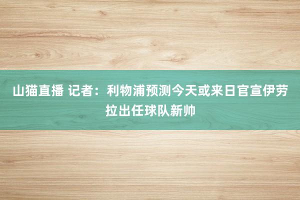 山猫直播 记者：利物浦预测今天或来日官宣伊劳拉出任球队新帅