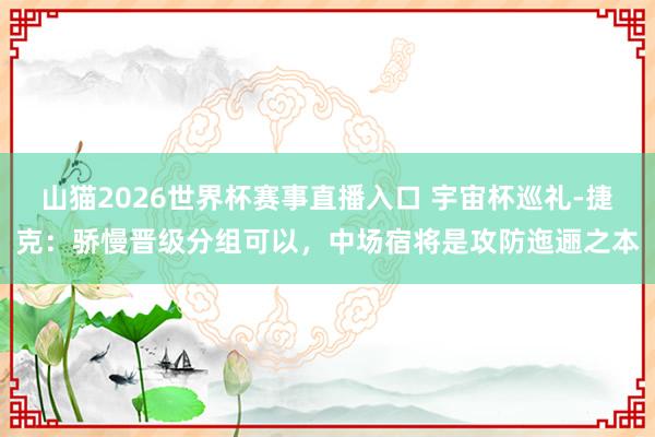 山猫2026世界杯赛事直播入口 宇宙杯巡礼-捷克：骄慢晋级分组可以，中场宿将是攻防迤逦之本
