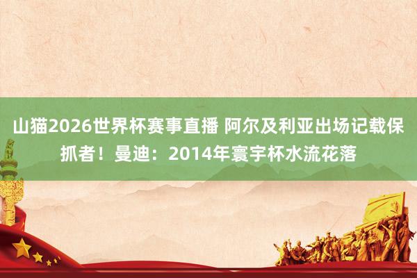 山猫2026世界杯赛事直播 阿尔及利亚出场记载保抓者！曼迪：2014年寰宇杯水流花落