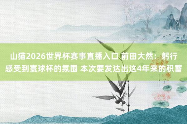山猫2026世界杯赛事直播入口 前田大然：躬行感受到寰球杯的氛围 本次要发达出这4年来的积蓄
