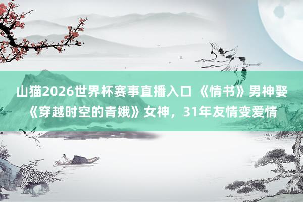 山猫2026世界杯赛事直播入口 《情书》男神娶《穿越时空的青娥》女神，31年友情变爱情