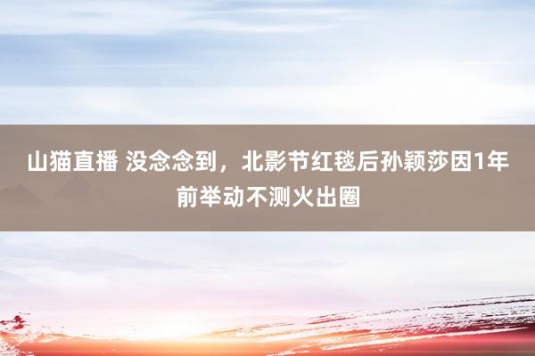 山猫直播 没念念到,北影节红毯后孙颖莎因1年前举动不测火出圈