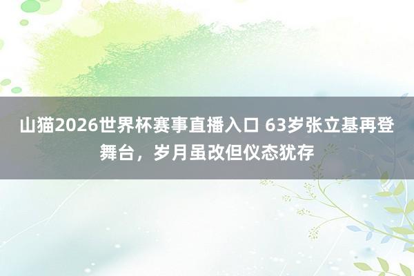 山猫2026世界杯赛事直播入口 63岁张立基再登舞台,岁月虽改但仪态犹存