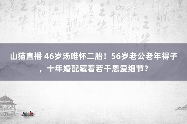 山猫直播 46岁汤唯怀二胎！56岁老公老年得子，十年婚配藏着若干恩爱细节？