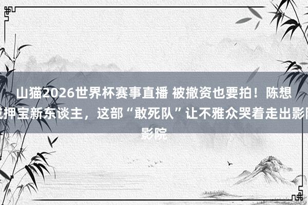 山猫2026世界杯赛事直播 被撤资也要拍!陈想诚押宝新东谈主,这部“敢死队”让不雅众哭着走出影院