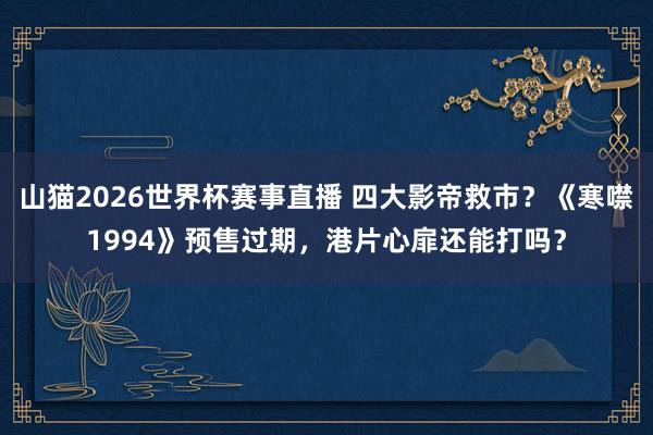 山猫2026世界杯赛事直播 四大影帝救市?《寒噤1994》预售过期,港片心扉还能打吗?