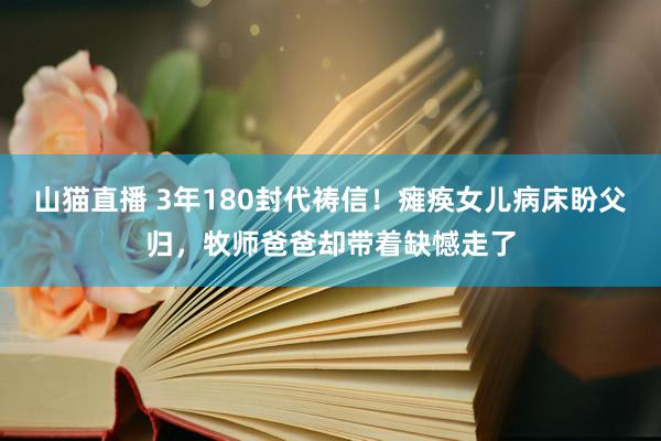 山猫直播 3年180封代祷信！瘫痪女儿病床盼父归，牧师爸爸却带着缺憾走了