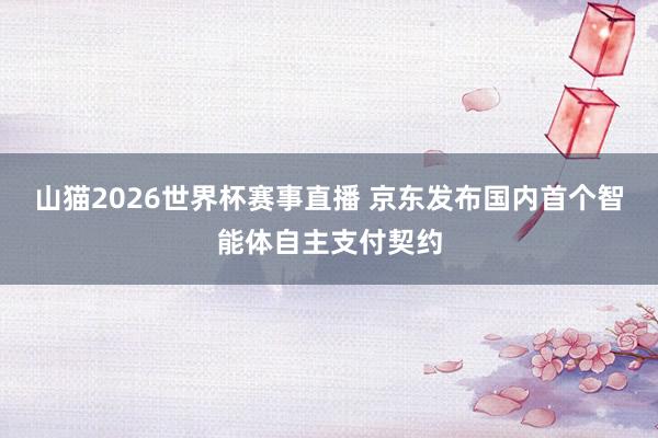 山猫2026世界杯赛事直播 京东发布国内首个智能体自主支付契约