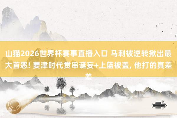 山猫2026世界杯赛事直播入口 马刺被逆转揪出最大首恶! 要津时代贯串诞妄+上篮被盖， 他打的真差