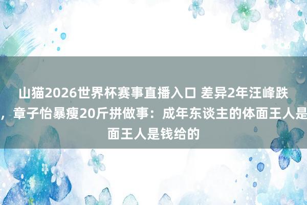山猫2026世界杯赛事直播入口 差异2年汪峰跌落神坛,章子怡暴瘦20斤拼做事:成年东谈主的体面王人是钱给的