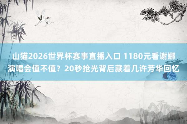 山猫2026世界杯赛事直播入口 1180元看谢娜演唱会值不值？20秒抢光背后藏着几许芳华回忆