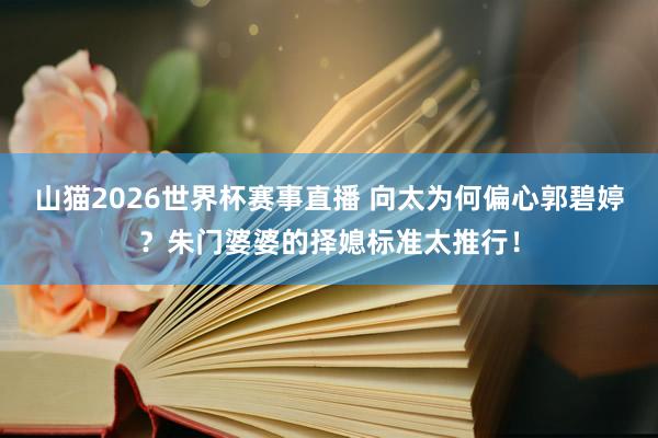 山猫2026世界杯赛事直播 向太为何偏心郭碧婷？朱门婆婆的择媳标准太推行！