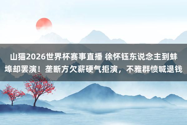 山猫2026世界杯赛事直播 徐怀钰东说念主到蚌埠却罢演!垄断方欠薪硬气拒演,不雅群愤喊退钱