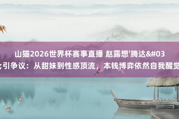 山猫2026世界杯赛事直播 赵露想'腾达'引争议：从甜妹到性感顶流，本钱博弈依然自我醒觉？