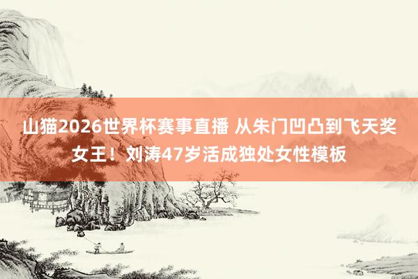 山猫2026世界杯赛事直播 从朱门凹凸到飞天奖女王!刘涛47岁活成独处女性模板