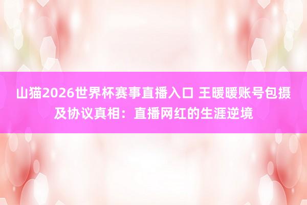 山猫2026世界杯赛事直播入口 王暖暖账号包摄及协议真相:直播网红的生涯逆境
