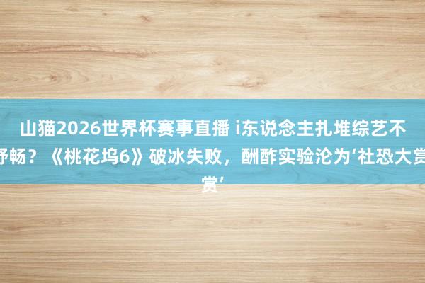 山猫2026世界杯赛事直播 i东说念主扎堆综艺不舒畅？《桃花坞6》破冰失败，酬酢实验沦为‘社恐大赏’