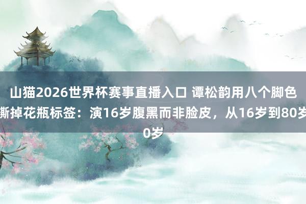 山猫2026世界杯赛事直播入口 谭松韵用八个脚色撕掉花瓶标签：演16岁腹黑而非脸皮，从16岁到80岁